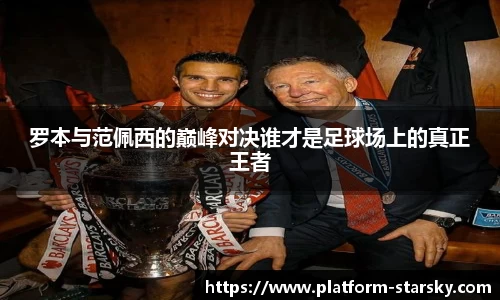 罗本与范佩西的巅峰对决谁才是足球场上的真正王者