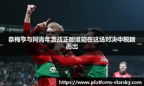 奈梅亨与阿青年激战正酣谁能在这场对决中脱颖而出