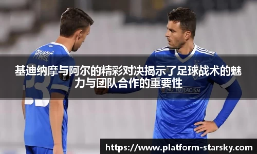 基迪纳摩与阿尔的精彩对决揭示了足球战术的魅力与团队合作的重要性