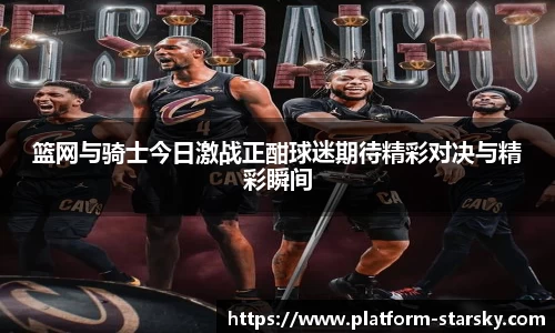 篮网与骑士今日激战正酣球迷期待精彩对决与精彩瞬间