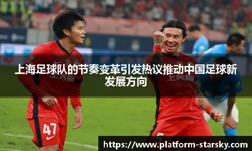 上海足球队的节奏变革引发热议推动中国足球新发展方向