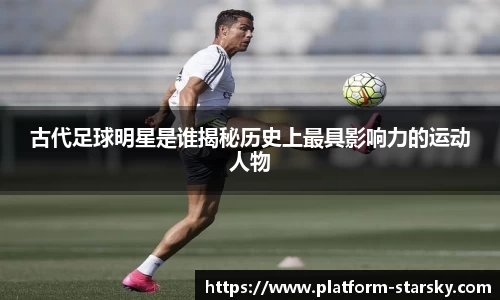 古代足球明星是谁揭秘历史上最具影响力的运动人物